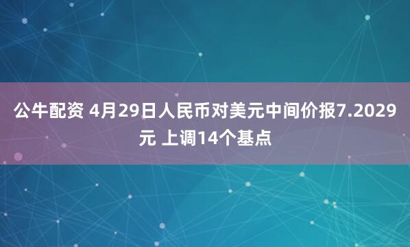 公牛配资 4月29日人民币对美元中间价报7.2029元 上调14个基点