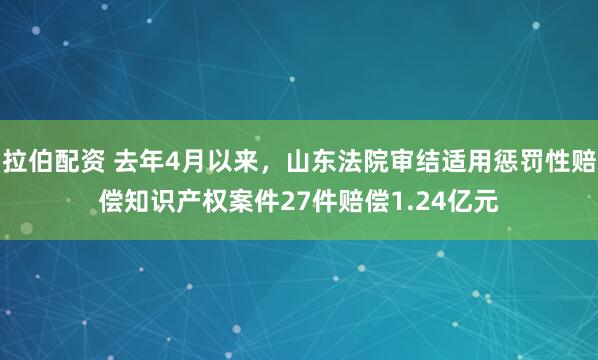 拉伯配资 去年4月以来，山东法院审结适用惩罚性赔偿知识产权案件27件赔偿1.24亿元