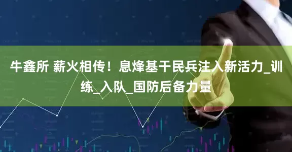 牛鑫所 薪火相传！息烽基干民兵注入新活力_训练_入队_国防后备力量