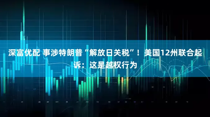 深富优配 事涉特朗普“解放日关税”！美国12州联合起诉：这是越权行为