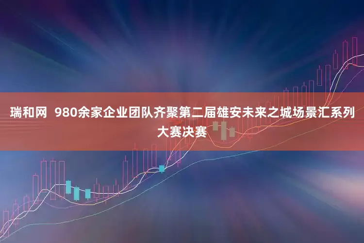 瑞和网  980余家企业团队齐聚第二届雄安未来之城场景汇系列大赛决赛