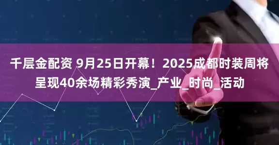 千层金配资 9月25日开幕！2025成都时装周将呈现40余场精彩秀演_产业_时尚_活动