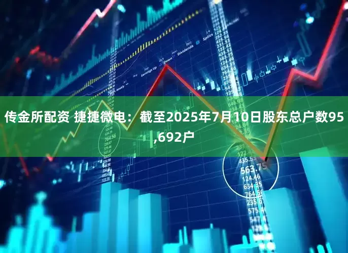 传金所配资 捷捷微电：截至2025年7月10日股东总户数95,692户