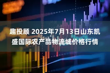 趣投顾 2025年7月13日山东凯盛国际农产品物流城价格行情