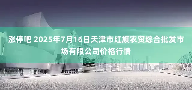 涨停吧 2025年7月16日天津市红旗农贸综合批发市场有限公司价格行情