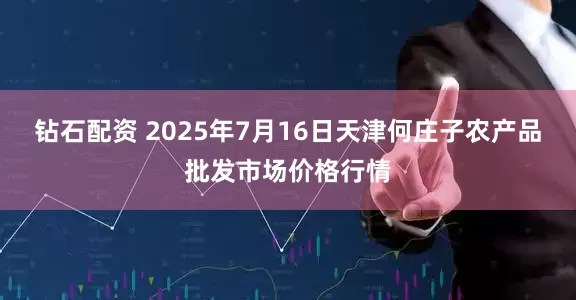 钻石配资 2025年7月16日天津何庄子农产品批发市场价格行情