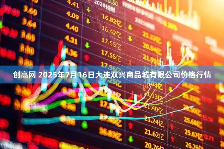 创高网 2025年7月16日大连双兴商品城有限公司价格行情