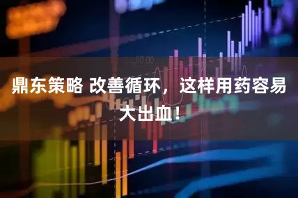 鼎东策略 改善循环，这样用药容易大出血！