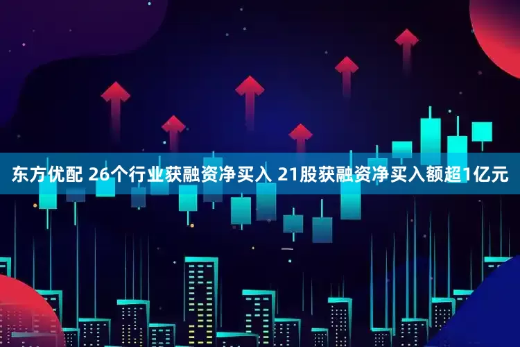 东方优配 26个行业获融资净买入 21股获融资净买入额超1亿元