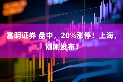 富明证券 盘中，20%涨停！上海，刚刚发布！