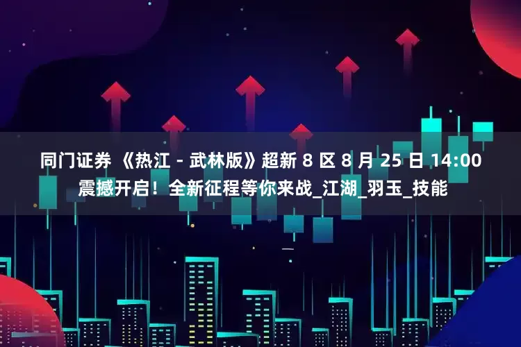 同门证券 《热江 - 武林版》超新 8 区 8 月 25 日 14:00 震撼开启！全新征程等你来战_江湖_羽玉_技能