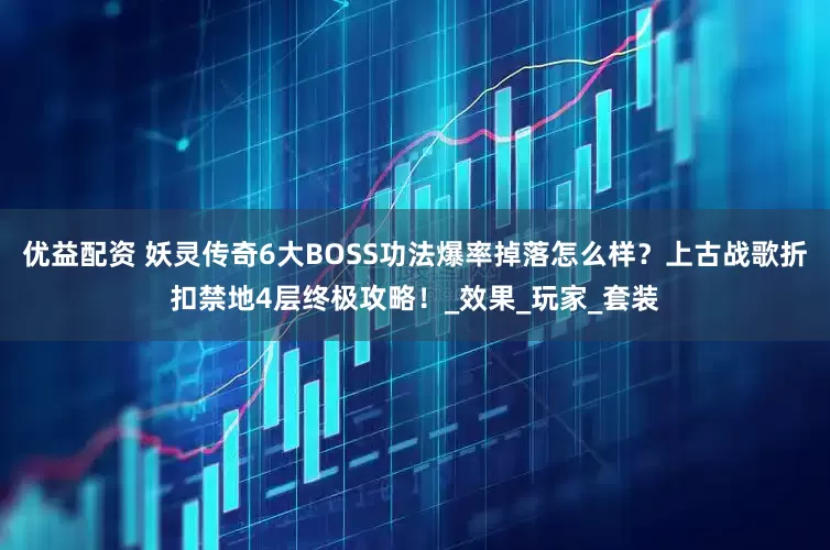 优益配资 妖灵传奇6大BOSS功法爆率掉落怎么样？上古战歌折扣禁地4层终极攻略！_效果_玩家_套装