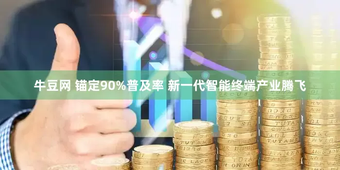 牛豆网 锚定90%普及率 新一代智能终端产业腾飞