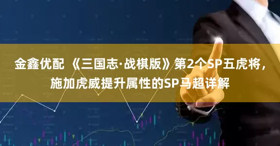 金鑫优配 《三国志·战棋版》第2个SP五虎将，施加虎威提升属性的SP马超详解