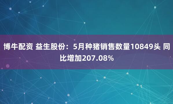 博牛配资 益生股份：5月种猪销售数量10849头 同比增加207.08%