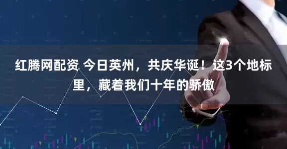 红腾网配资 今日英州，共庆华诞！这3个地标里，藏着我们十年的骄傲