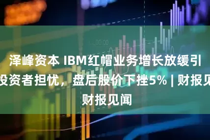 泽峰资本 IBM红帽业务增长放缓引发投资者担忧，盘后股价下挫5% | 财报见闻