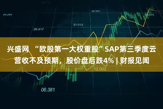 兴盛网  “欧股第一大权重股”SAP第三季度云营收不及预期，股价盘后跌4% | 财报见闻