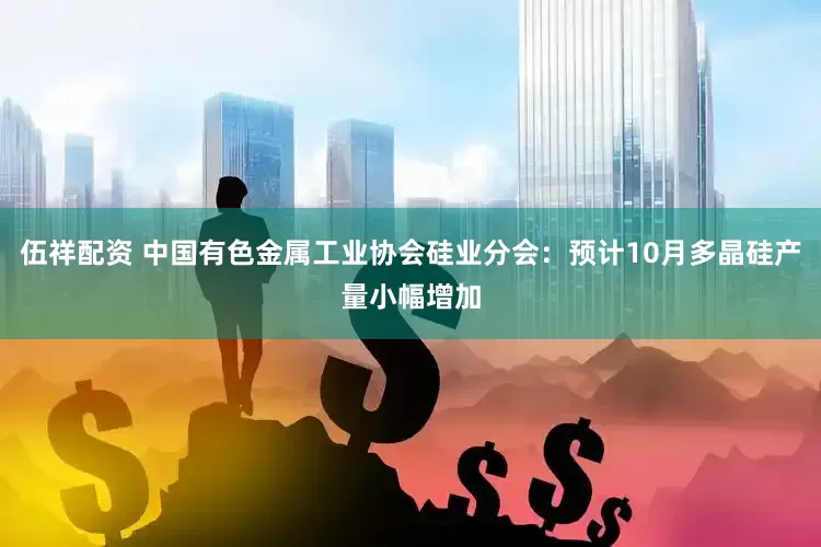 伍祥配资 中国有色金属工业协会硅业分会：预计10月多晶硅产量小幅增加