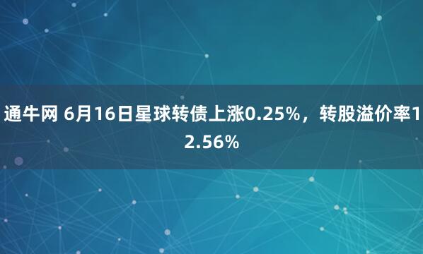 通牛网 6月16日星球转债上涨0.25%，转股溢价率12.56%