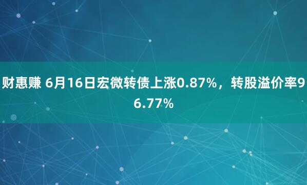 财惠赚 6月16日宏微转债上涨0.87%，转股溢价率96.77%