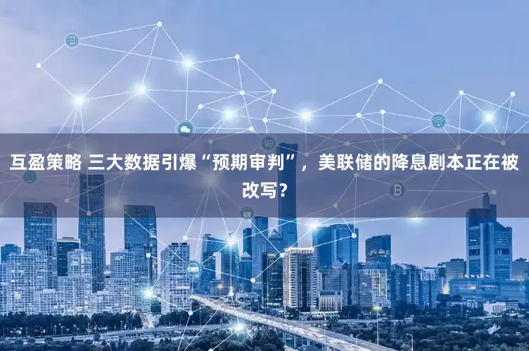 互盈策略 三大数据引爆“预期审判”，美联储的降息剧本正在被改写？