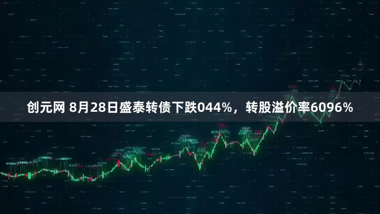 创元网 8月28日盛泰转债下跌044%，转股溢价率6096%