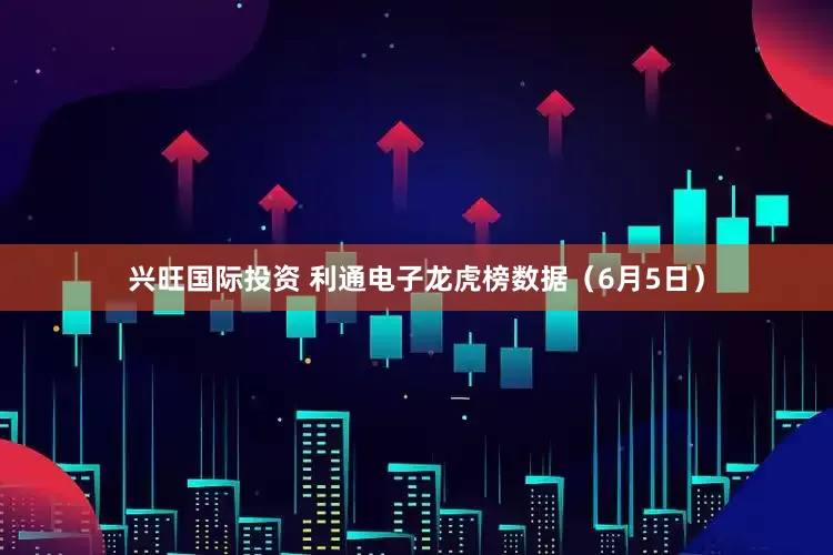 兴旺国际投资 利通电子龙虎榜数据（6月5日）
