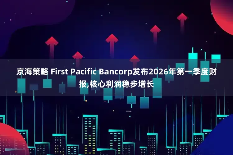 京海策略 First Pacific Bancorp发布2026年第一季度财报,核心利润稳步增长