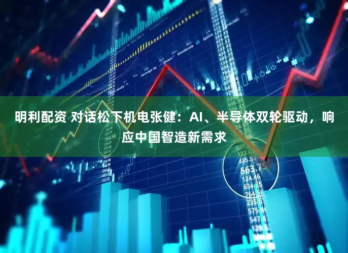 明利配资 对话松下机电张健：AI、半导体双轮驱动，响应中国智造新需求