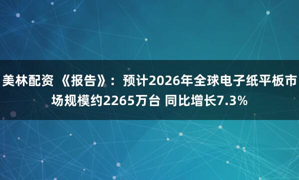 美林配资 《报告》：预计2026年全球电子纸平板市场规模约2265万台 同比增长7.3%